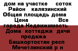 дом на участке 30 соток › Район ­ калязинский › Общая площадь дома ­ 73 › Цена ­ 1 600 000 - Все города Недвижимость » Дома, коттеджи, дачи продажа   . Башкортостан респ.,Мечетлинский р-н